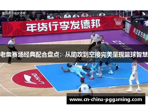 老詹赛场经典配合盘点：从助攻到空接完美呈现篮球智慧
