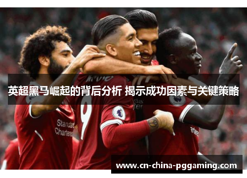 英超黑马崛起的背后分析 揭示成功因素与关键策略 英超黑马崛起的背后分析 揭示成功因素与关键策略