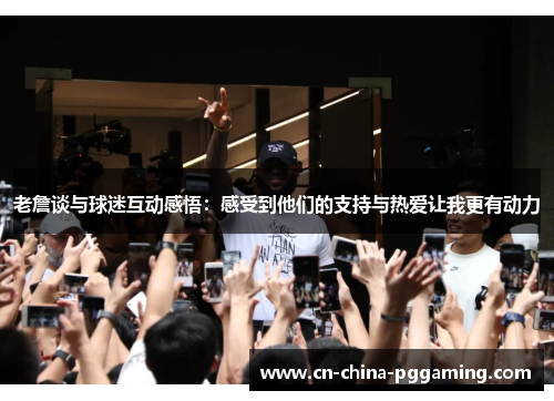 老詹谈与球迷互动感悟：感受到他们的支持与热爱让我更有动力