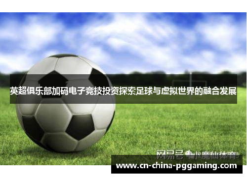 英超俱乐部加码电子竞技投资探索足球与虚拟世界的融合发展