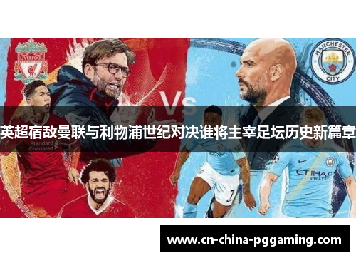 英超宿敌曼联与利物浦世纪对决谁将主宰足坛历史新篇章