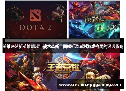 英雄联盟新英雄崛起与战术革新全面解析及其对游戏格局的深远影响