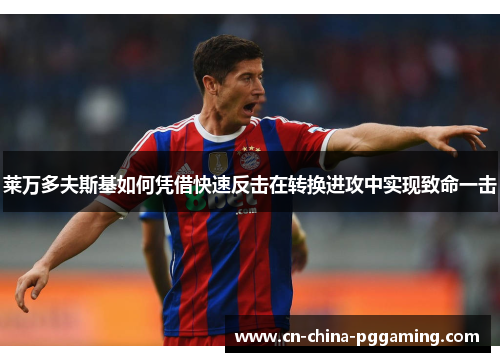 莱万多夫斯基如何凭借快速反击在转换进攻中实现致命一击 莱万多夫斯基如何凭借快速反击在转换进攻中实现致命一击