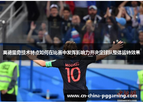 莫德里奇技术特点如何在比赛中发挥影响力并决定球队整体运转效果