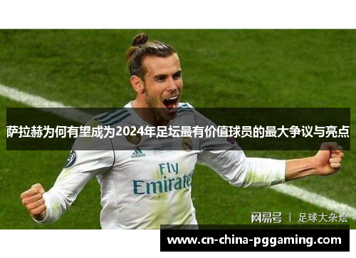 萨拉赫为何有望成为2024年足坛最有价值球员的最大争议与亮点 萨拉赫为何有望成为2024年足坛最有价值球员的最大争议与亮点
