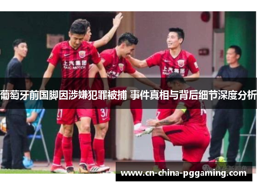 葡萄牙前国脚因涉嫌犯罪被捕 事件真相与背后细节深度分析