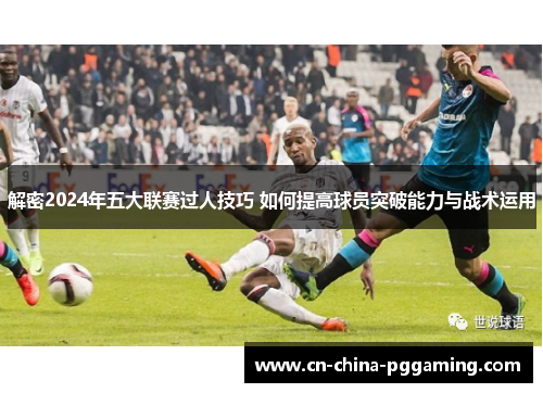 解密2024年五大联赛过人技巧 如何提高球员突破能力与战术运用