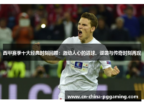 西甲赛季十大经典时刻回顾：激动人心的进球、逆袭与传奇时刻再现