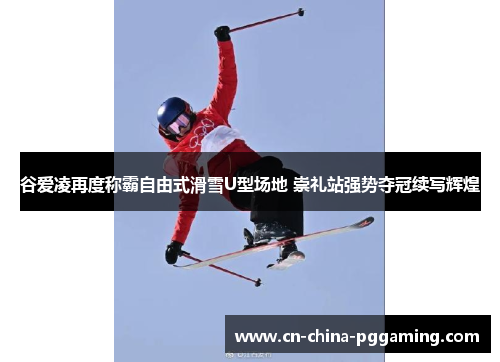 谷爱凌再度称霸自由式滑雪U型场地 崇礼站强势夺冠续写辉煌