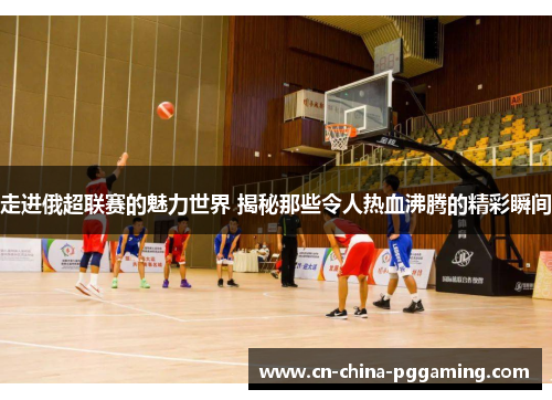 走进俄超联赛的魅力世界 揭秘那些令人热血沸腾的精彩瞬间