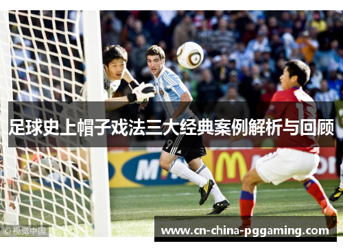 足球史上帽子戏法三大经典案例解析与回顾