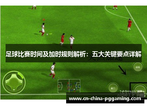 足球比赛时间及加时规则解析：五大关键要点详解