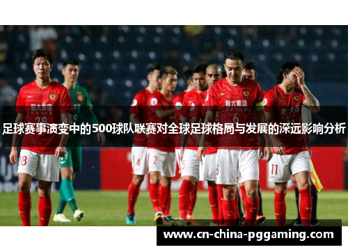 足球赛事演变中的500球队联赛对全球足球格局与发展的深远影响分析