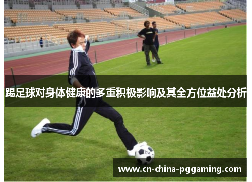 踢足球对身体健康的多重积极影响及其全方位益处分析 踢足球对身体健康的多重积极影响及其全方位益处分析