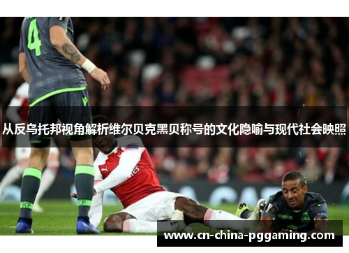 从反乌托邦视角解析维尔贝克黑贝称号的文化隐喻与现代社会映照