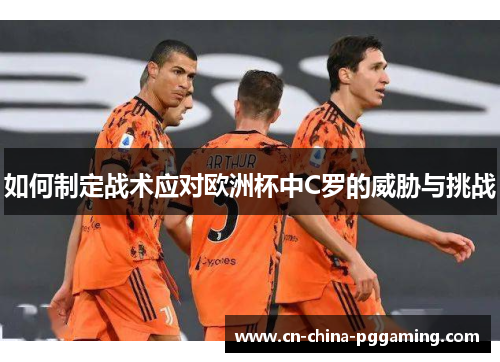 如何制定战术应对欧洲杯中C罗的威胁与挑战