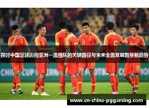 探讨中国足球迈向亚洲一流强队的关键路径与未来全面发展前景新趋势
