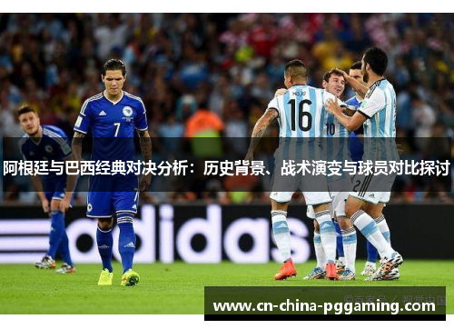 阿根廷与巴西经典对决分析:历史背景、战术演变与球员对比探讨 阿根廷与巴西经典对决分析:历史背景、战术演变与球员对比探讨
