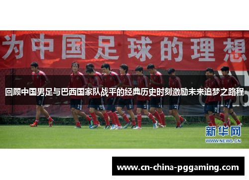 回顾中国男足与巴西国家队战平的经典历史时刻激励未来追梦之路程 回顾中国男足与巴西国家队战平的经典历史时刻激励未来追梦之路程