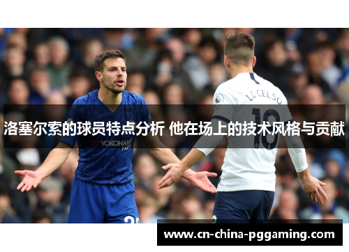 洛塞尔索的球员特点分析 他在场上的技术风格与贡献