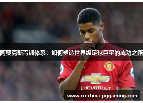 阿贾克斯青训体系：如何塑造世界级足球巨星的成功之路
