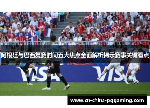 阿根廷与巴西复赛时间五大焦点全面解析揭示赛事关键看点