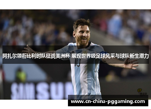 阿扎尔领衔比利时队征战美洲杯 展现世界级足球风采与球队新生潜力