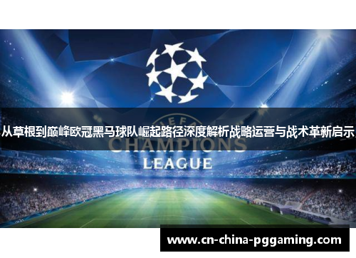 从草根到巅峰欧冠黑马球队崛起路径深度解析战略运营与战术革新启示