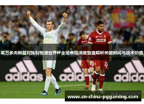 莱万多夫斯基对阵利物浦世界杯全场表现深度复盘解析关键瞬间与战术价值