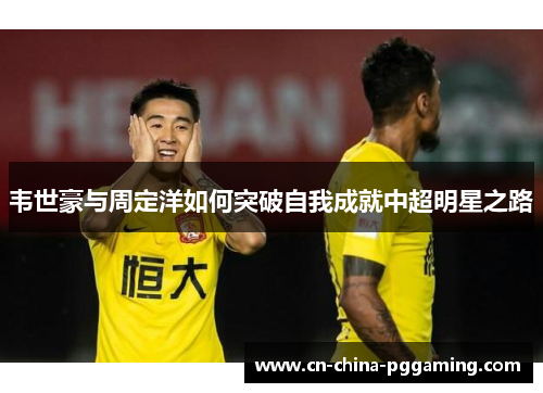 韦世豪与周定洋如何突破自我成就中超明星之路