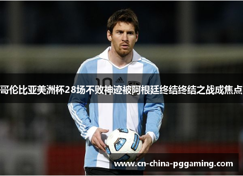 哥伦比亚美洲杯28场不败神迹被阿根廷终结终结之战成焦点