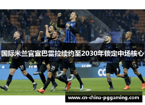 国际米兰官宣巴雷拉续约至2030年锁定中场核心
