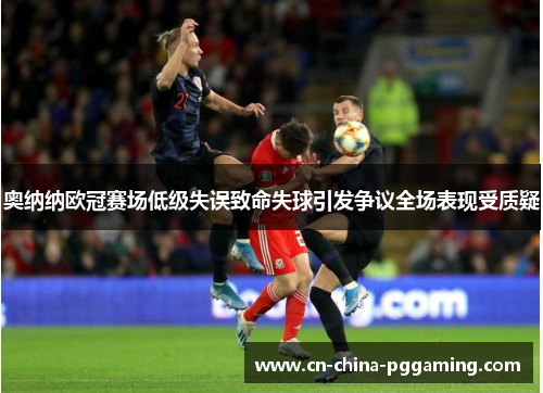 奥纳纳欧冠赛场低级失误致命失球引发争议全场表现受质疑