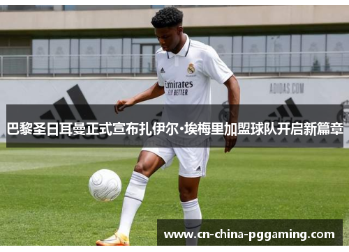 巴黎圣日耳曼正式宣布扎伊尔·埃梅里加盟球队开启新篇章