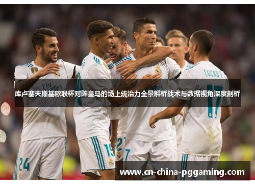 库卢塞夫斯基欧联杯对阵皇马的场上统治力全景解析战术与数据视角深度剖析