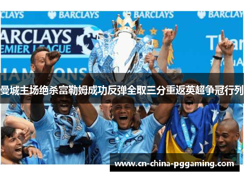 曼城主场绝杀富勒姆成功反弹全取三分重返英超争冠行列