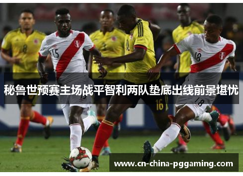 秘鲁世预赛主场战平智利两队垫底出线前景堪忧