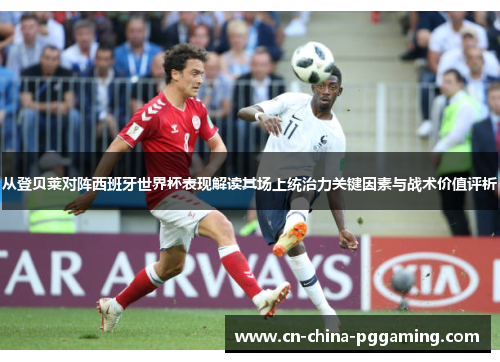从登贝莱对阵西班牙世界杯表现解读其场上统治力关键因素与战术价值评析