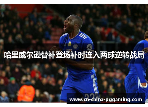 哈里威尔逊替补登场补时连入两球逆转战局