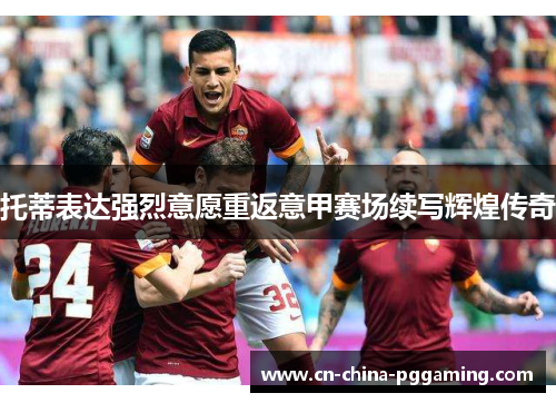 托蒂表达强烈意愿重返意甲赛场续写辉煌传奇